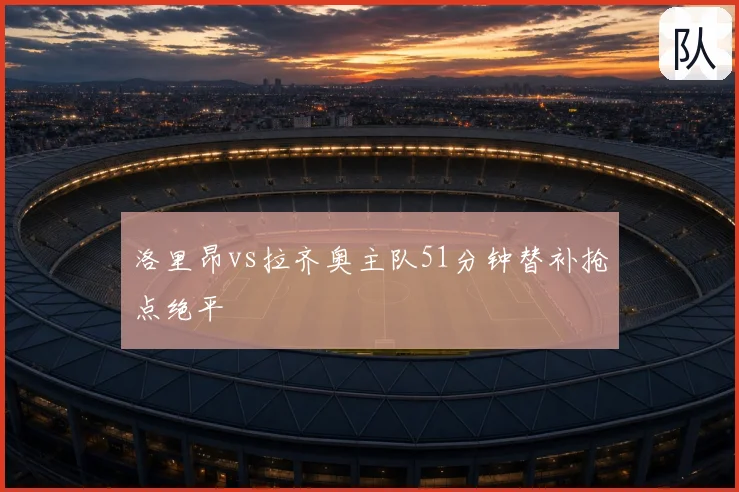 洛里昂vs拉齐奥主队51分钟替补抢点绝平
