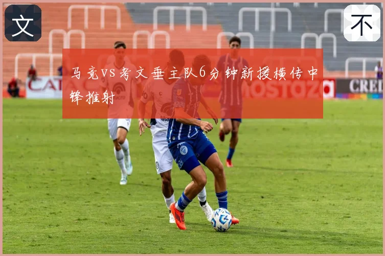 马竞vs考文垂主队6分钟新援横传中锋推射