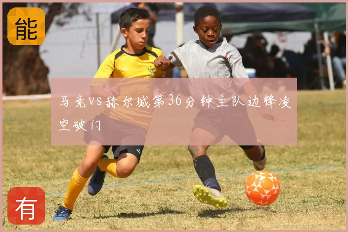 马竞vs赫尔城第36分钟主队边锋凌空破门