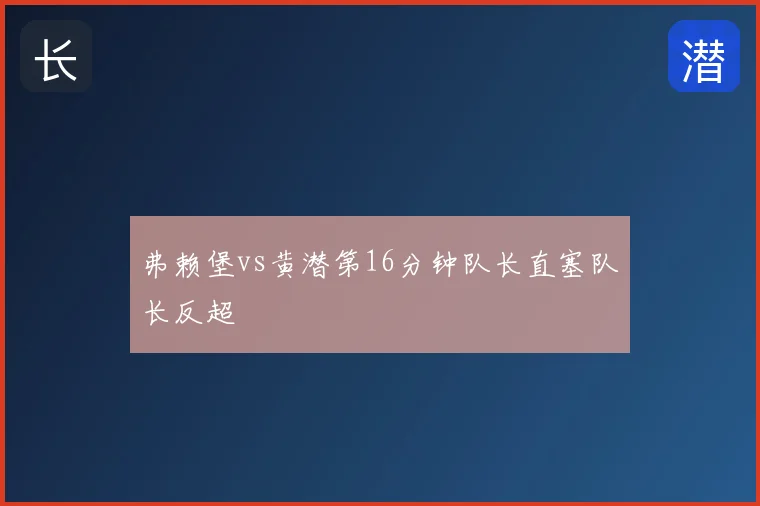 弗赖堡vs黄潜第16分钟队长直塞队长反超