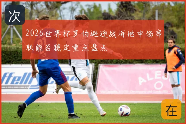 2026世界杯罗伯逊迎战海地中场串联能否稳定重点盘点