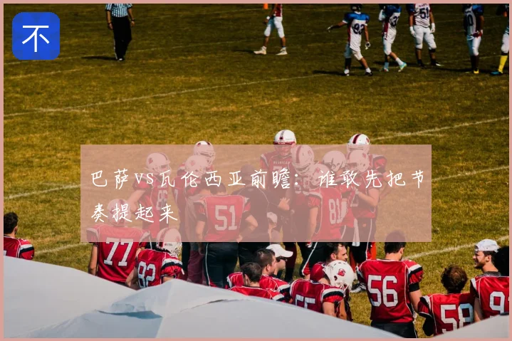 巴萨vs瓦伦西亚前瞻：谁敢先把节奏提起来
